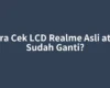 Cara Cek LCD Realme Asli atau Sudah Ganti?